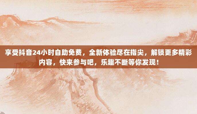 享受抖音24小时自助免费，全新体验尽在指尖，解锁更多精彩内容，快来参与吧，乐趣不断等你发现！