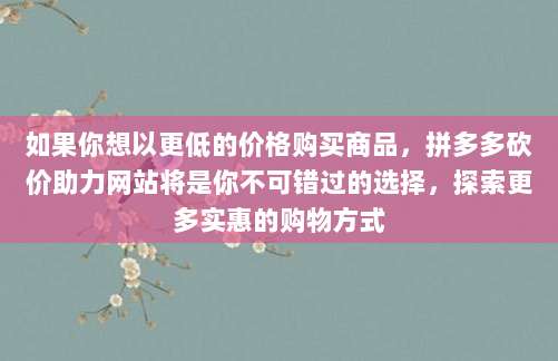 如果你想以更低的价格购买商品，拼多多砍价助力网站将是你不可错过的选择，探索更多实惠的购物方式