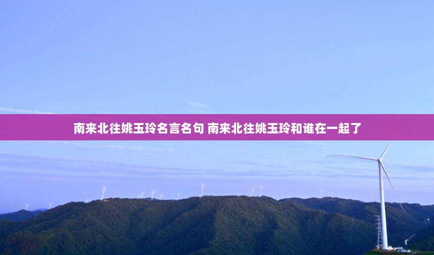 南来北往姚玉玲名言名句 南来北往姚玉玲和谁在一起了