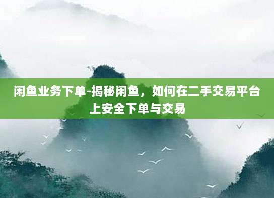 闲鱼业务下单-揭秘闲鱼，如何在二手交易平台上安全下单与交易
