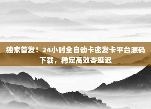 独家首发！24小时全自动卡密发卡平台源码下载，稳定高效零延迟