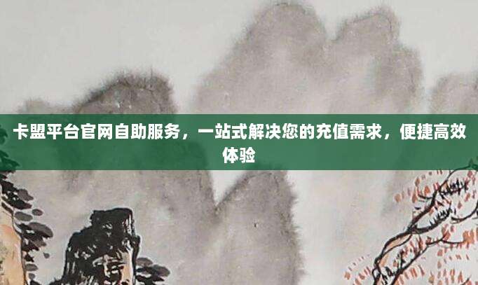 卡盟平台官网自助服务，一站式解决您的充值需求，便捷高效体验