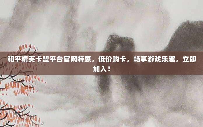 和平精英卡盟平台官网特惠，低价购卡，畅享游戏乐趣，立即加入！
