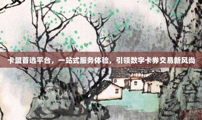 卡盟首选平台，一站式服务体验，引领数字卡券交易新风尚