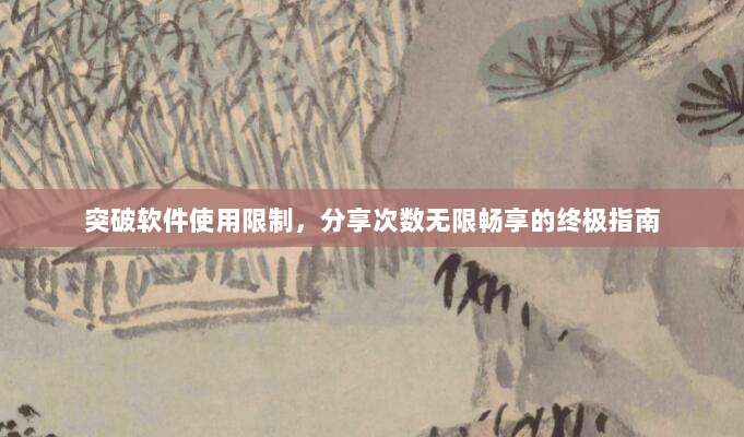 突破软件使用限制，分享次数无限畅享的终极指南
