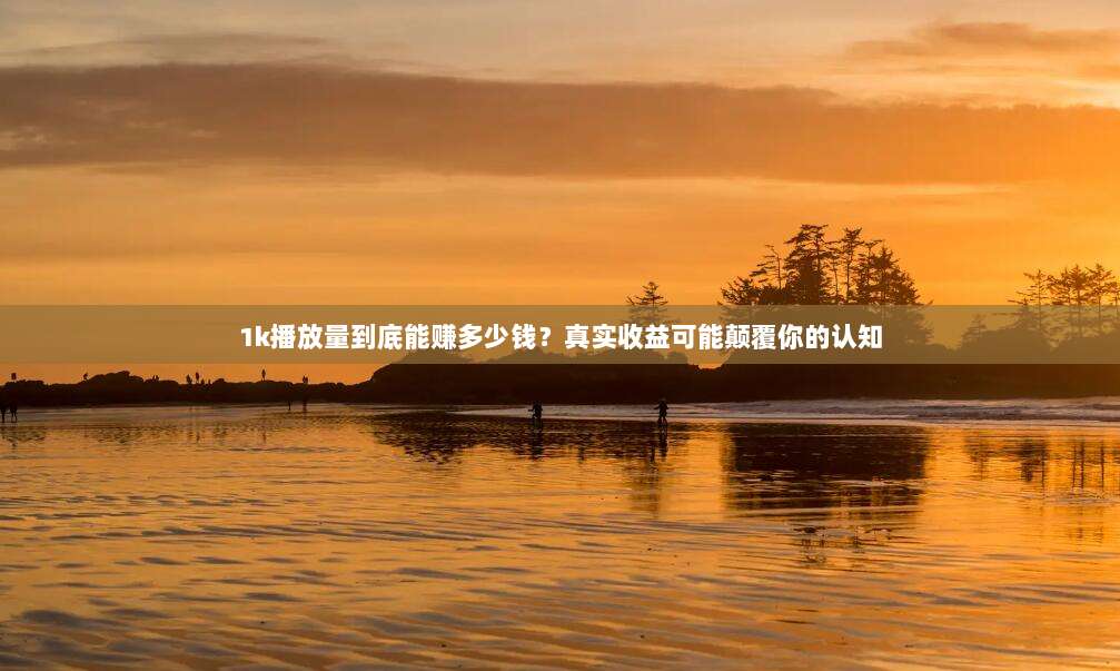 1k播放量到底能赚多少钱？真实收益可能颠覆你的认知