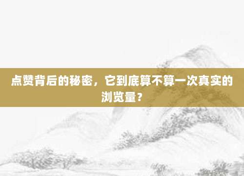 点赞背后的秘密，它到底算不算一次真实的浏览量？