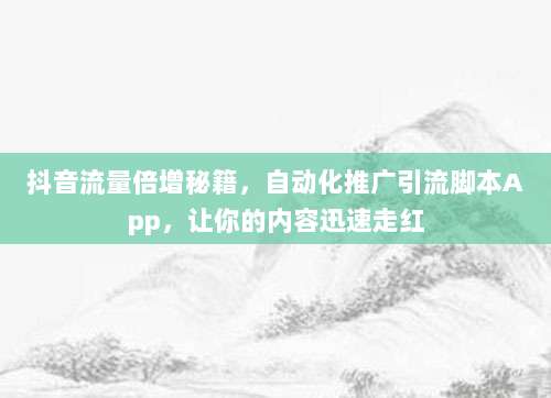 抖音流量倍增秘籍，自动化推广引流脚本App，让你的内容迅速走红