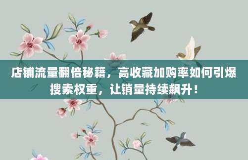 店铺流量翻倍秘籍，高收藏加购率如何引爆搜索权重，让销量持续飙升！