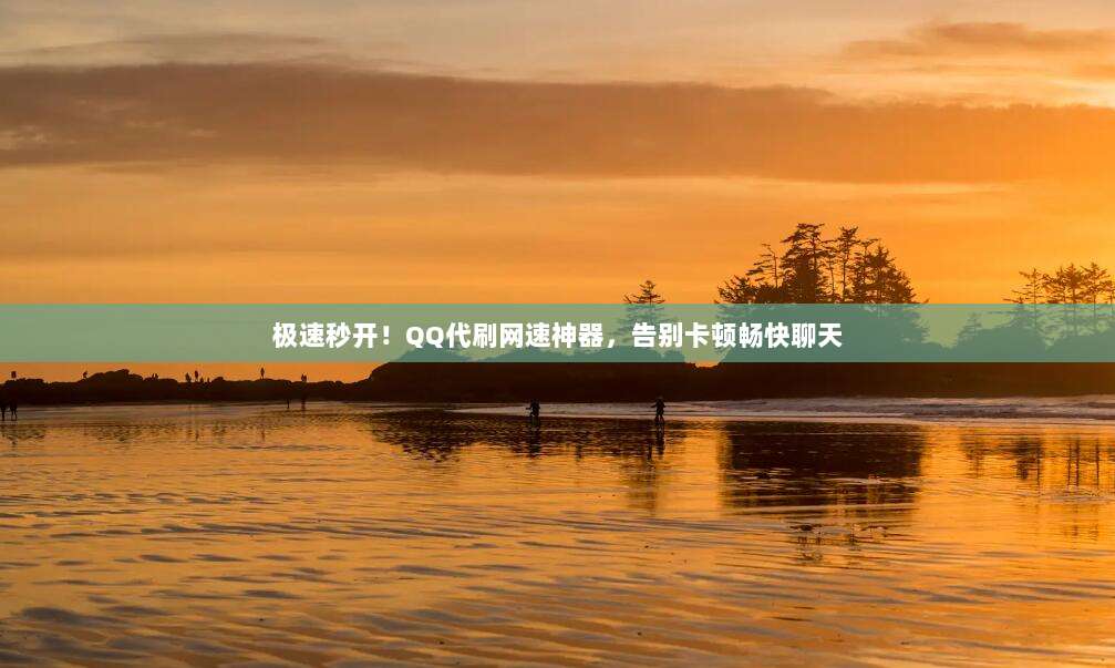 极速秒开！QQ代刷网速神器，告别卡顿畅快聊天