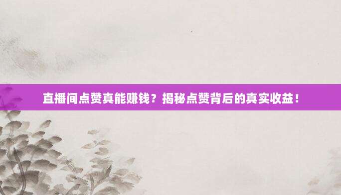 直播间点赞真能赚钱？揭秘点赞背后的真实收益！