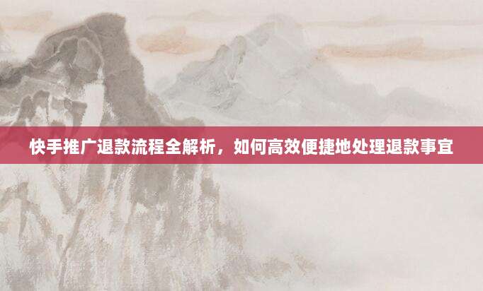 快手推广退款流程全解析，如何高效便捷地处理退款事宜