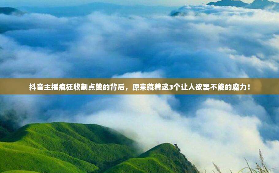 抖音主播疯狂收割点赞的背后，原来藏着这3个让人欲罢不能的魔力！