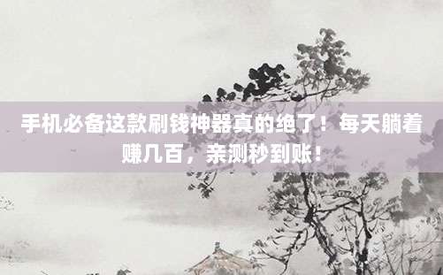 手机必备这款刷钱神器真的绝了！每天躺着赚几百，亲测秒到账！