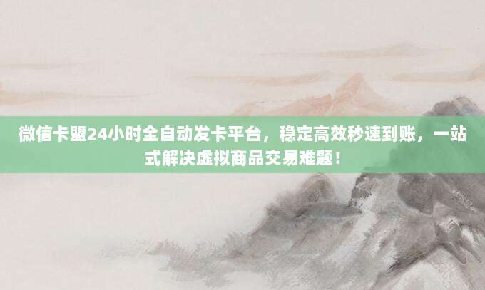 微信卡盟24小时全自动发卡平台，稳定高效秒速到账，一站式解决虚拟商品交易难题！