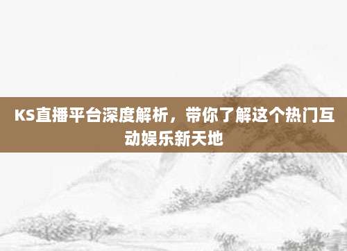 KS直播平台深度解析，带你了解这个热门互动娱乐新天地