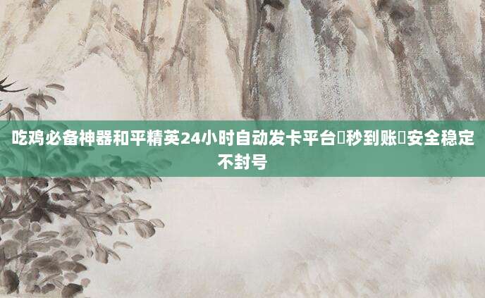 吃鸡必备神器和平精英24小时自动发卡平台⚡秒到账⚡安全稳定不封号