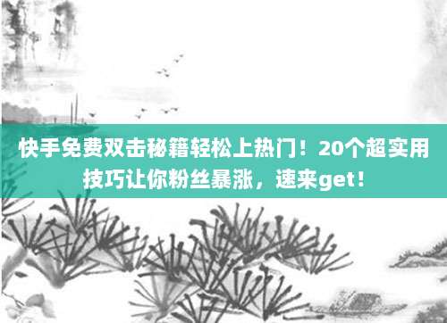 快手免费双击秘籍轻松上热门！20个超实用技巧让你粉丝暴涨，速来get！