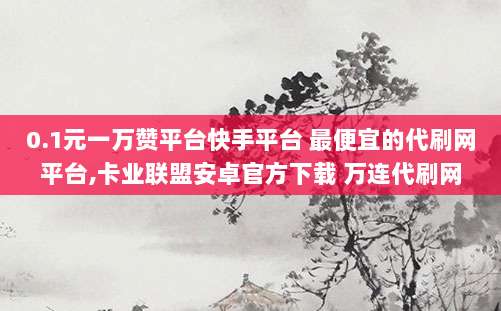 0.1元一万赞平台快手平台 最便宜的代刷网平台,卡业联盟安卓官方下载 万连代刷网