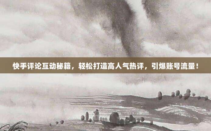 快手评论互动秘籍，轻松打造高人气热评，引爆账号流量！