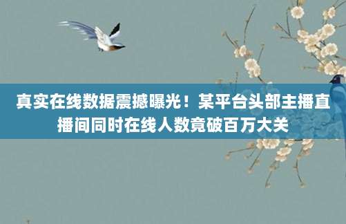 真实在线数据震撼曝光！某平台头部主播直播间同时在线人数竟破百万大关