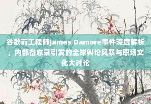 谷歌前工程师James Damore事件深度解析，内部备忘录引发的全球舆论风暴与职场文化大讨论