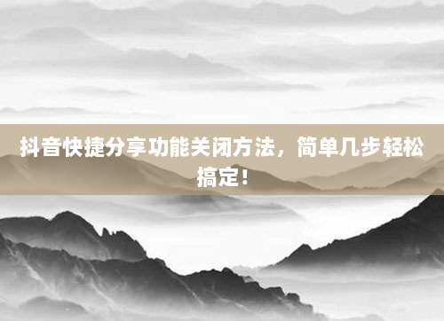 抖音快捷分享功能关闭方法，简单几步轻松搞定！