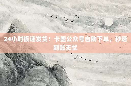 24小时极速发货！卡盟公众号自助下单，秒速到账无忧