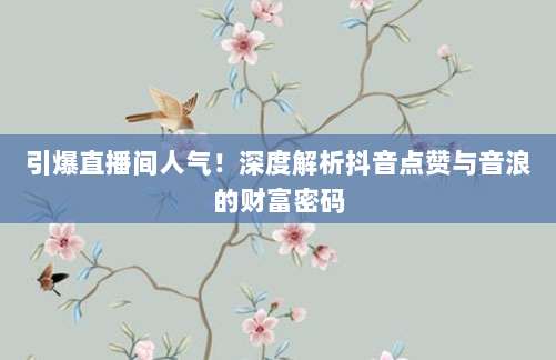 引爆直播间人气！深度解析抖音点赞与音浪的财富密码