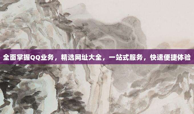 全面掌握QQ业务，精选网址大全，一站式服务，快速便捷体验
