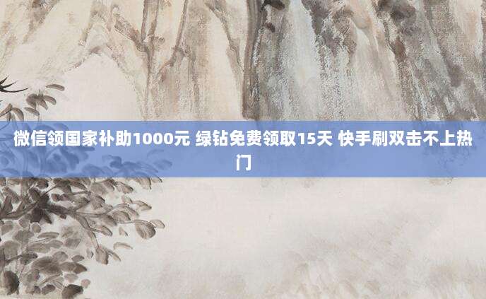 微信领国家补助1000元 绿钻免费领取15天 快手刷双击不上热门