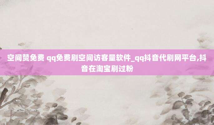 空间赞免费 qq免费刷空间访客量软件_qq抖音代刷网平台,抖音在淘宝刷过粉