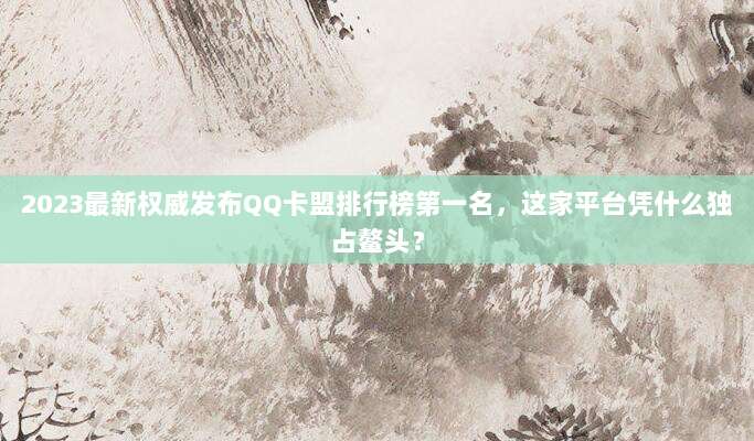 2023最新权威发布QQ卡盟排行榜第一名，这家平台凭什么独占鳌头？