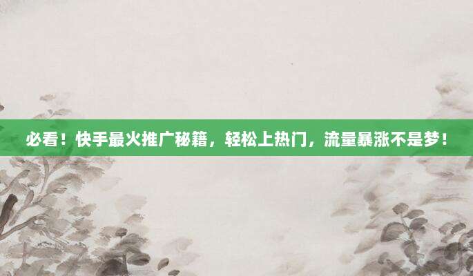 必看！快手最火推广秘籍，轻松上热门，流量暴涨不是梦！