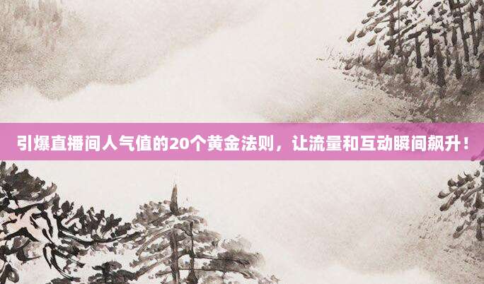 引爆直播间人气值的20个黄金法则，让流量和互动瞬间飙升！