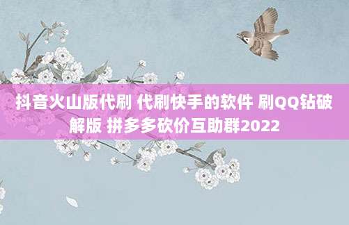 抖音火山版代刷 代刷快手的软件 刷QQ钻破解版 拼多多砍价互助群2022