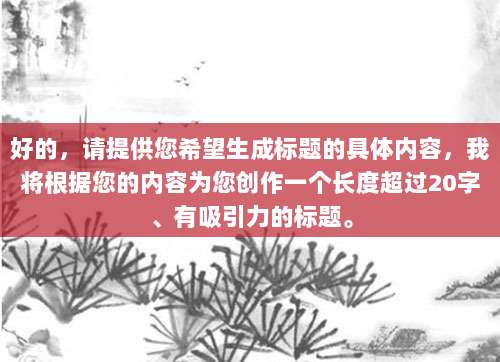 好的，请提供您希望生成标题的具体内容，我将根据您的内容为您创作一个长度超过20字、有吸引力的标题。