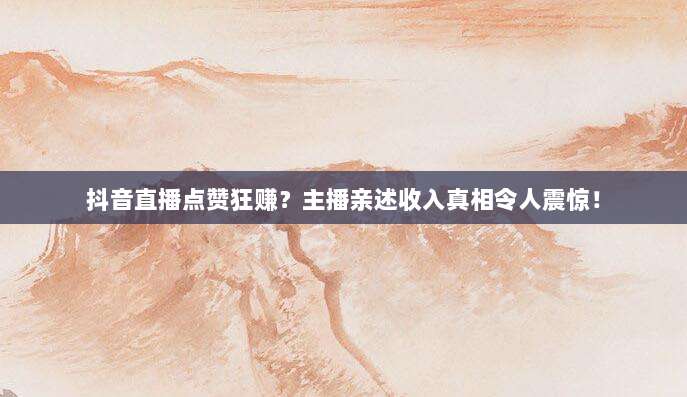 抖音直播点赞狂赚？主播亲述收入真相令人震惊！