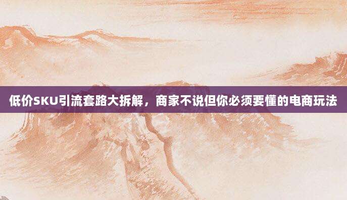 低价SKU引流套路大拆解，商家不说但你必须要懂的电商玩法