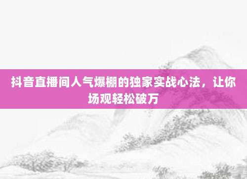 抖音直播间人气爆棚的独家实战心法，让你场观轻松破万