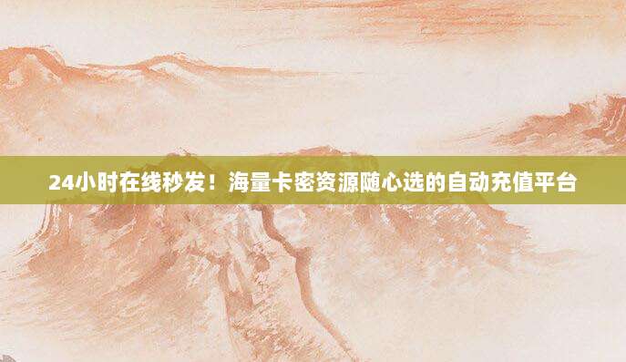 24小时在线秒发！海量卡密资源随心选的自动充值平台