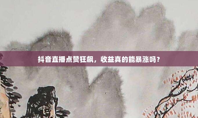 抖音直播点赞狂飙，收益真的能暴涨吗？