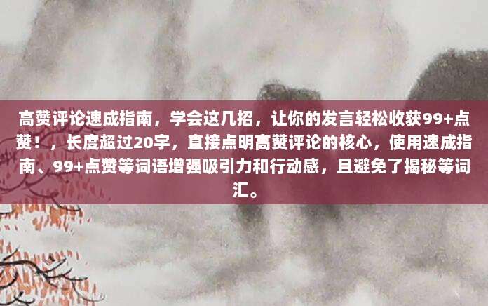 高赞评论速成指南，学会这几招，让你的发言轻松收获99+点赞！，长度超过20字，直接点明高赞评论的核心，使用速成指南、99+点赞等词语增强吸引力和行动感，且避免了揭秘等词汇。