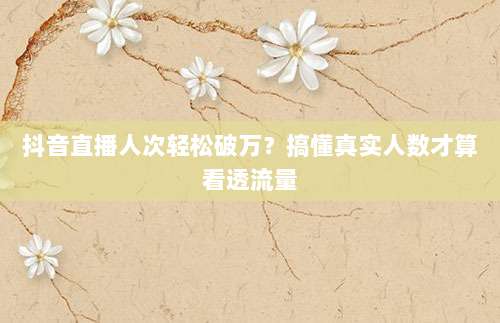 抖音直播人次轻松破万？搞懂真实人数才算看透流量