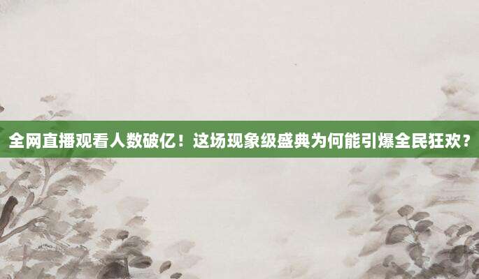 全网直播观看人数破亿！这场现象级盛典为何能引爆全民狂欢？