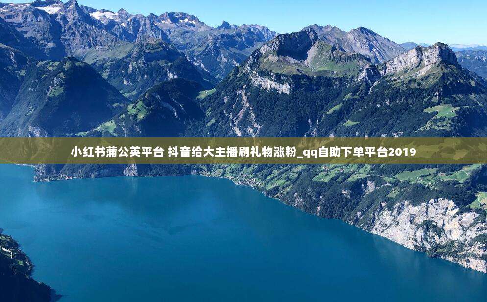 小红书蒲公英平台 抖音给大主播刷礼物涨粉_qq自助下单平台2019