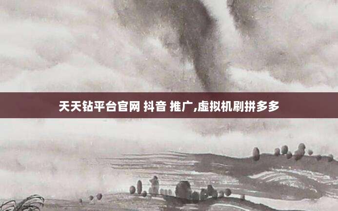 天天钻平台官网 抖音 推广,虚拟机刷拼多多