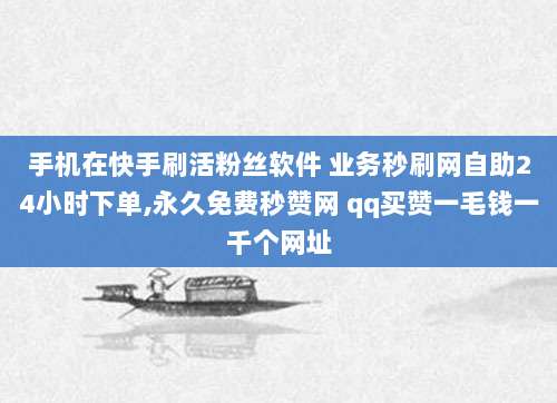 手机在快手刷活粉丝软件 业务秒刷网自助24小时下单,永久免费秒赞网 qq买赞一毛钱一千个网址