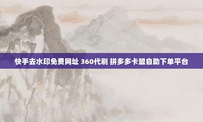 快手去水印免费网址 360代刷 拼多多卡盟自助下单平台