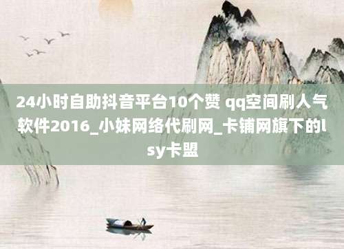 24小时自助抖音平台10个赞 qq空间刷人气软件2016_小妹网络代刷网_卡铺网旗下的lsy卡盟